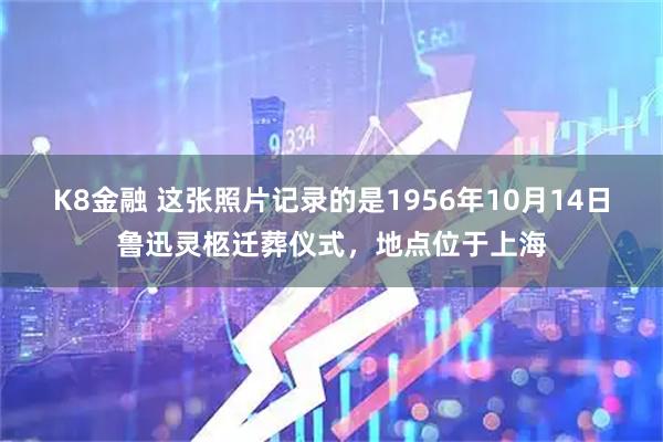 K8金融 这张照片记录的是1956年10月14日鲁迅灵柩迁葬仪式，地点位于上海