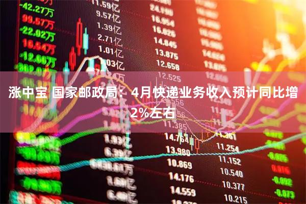 涨中宝 国家邮政局：4月快递业务收入预计同比增2%左右