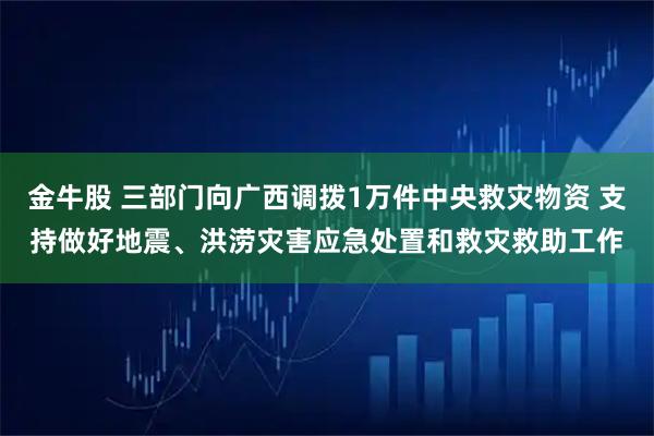 金牛股 三部门向广西调拨1万件中央救灾物资 支持做好地震、洪涝灾害应急处置和救灾救助工作