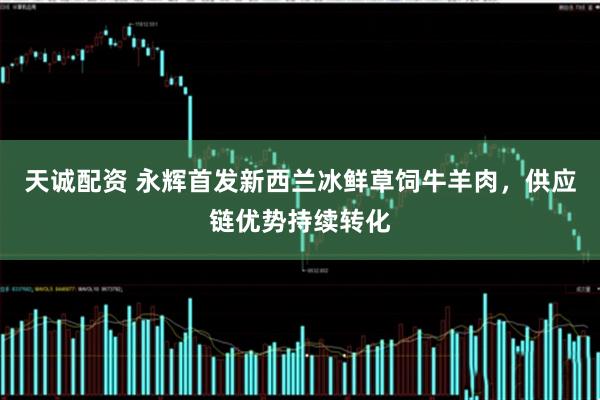 天诚配资 永辉首发新西兰冰鲜草饲牛羊肉，供应链优势持续转化