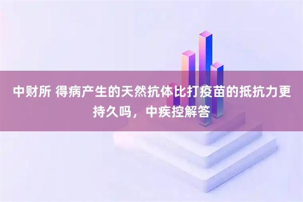 中财所 得病产生的天然抗体比打疫苗的抵抗力更持久吗，中疾控解答