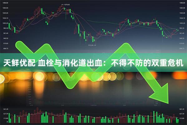 天鲜优配 血栓与消化道出血：不得不防的双重危机
