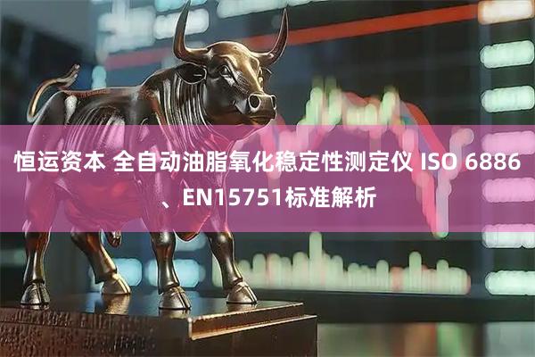 恒运资本 全自动油脂氧化稳定性测定仪 ISO 6886、EN15751标准解析