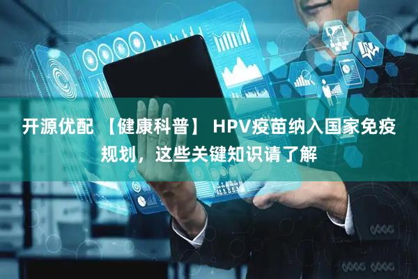 开源优配 【健康科普】 HPV疫苗纳入国家免疫规划，这些关键知识请了解
