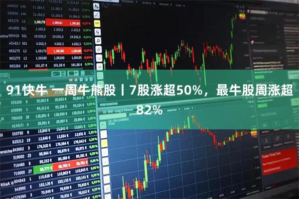 91快牛 一周牛熊股丨7股涨超50%，最牛股周涨超82%