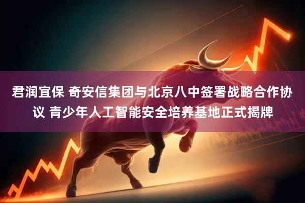 君润宜保 奇安信集团与北京八中签署战略合作协议 青少年人工智能安全培养基地正式揭牌