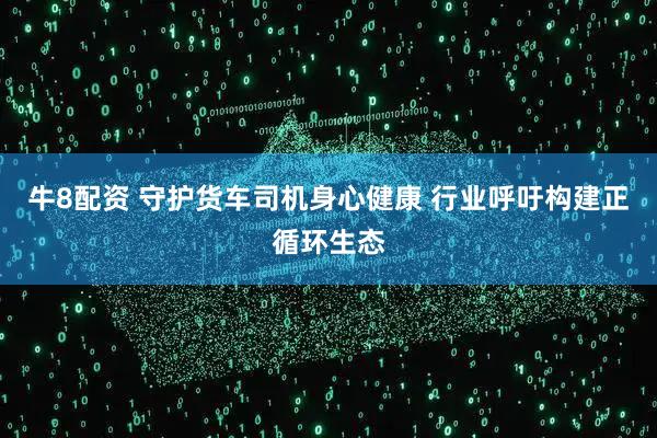 牛8配资 守护货车司机身心健康 行业呼吁构建正循环生态