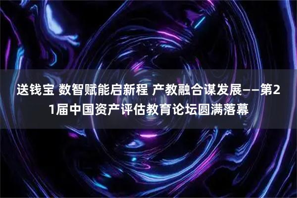 送钱宝 数智赋能启新程 产教融合谋发展——第21届中国资产评估教育论坛圆满落幕