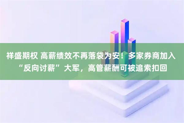祥盛期权 高薪绩效不再落袋为安！多家券商加入 “反向讨薪” 大军，高管薪酬可被追索扣回