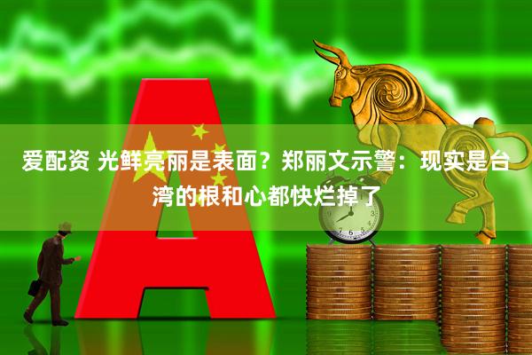 爱配资 光鲜亮丽是表面？郑丽文示警：现实是台湾的根和心都快烂掉了