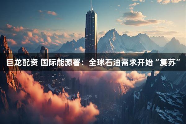 巨龙配资 国际能源署：全球石油需求开始“复苏”