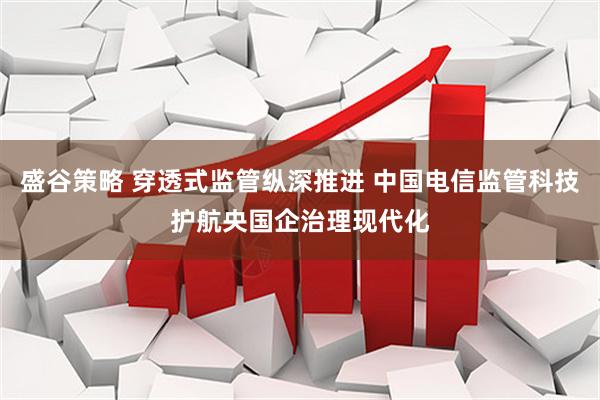 盛谷策略 穿透式监管纵深推进 中国电信监管科技护航央国企治理现代化
