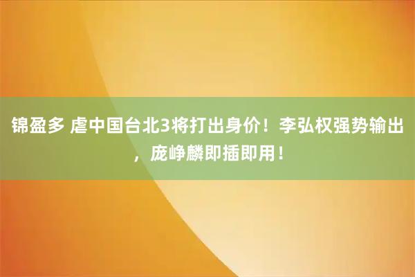 锦盈多 虐中国台北3将打出身价！李弘权强势输出，庞峥麟即插即用！