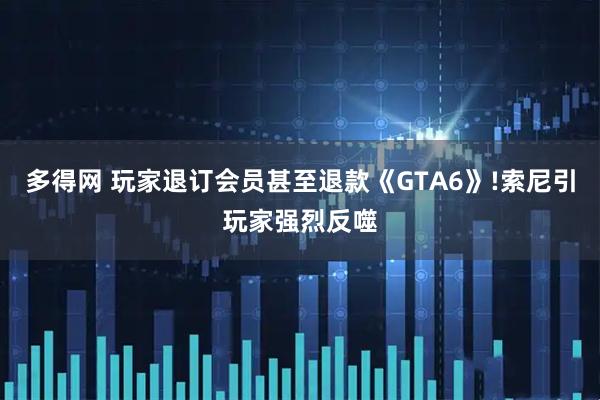 多得网 玩家退订会员甚至退款《GTA6》!索尼引玩家强烈反噬