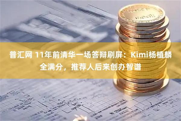 普汇网 11年前清华一场答辩刷屏：Kimi杨植麟全满分，推荐人后来创办智谱