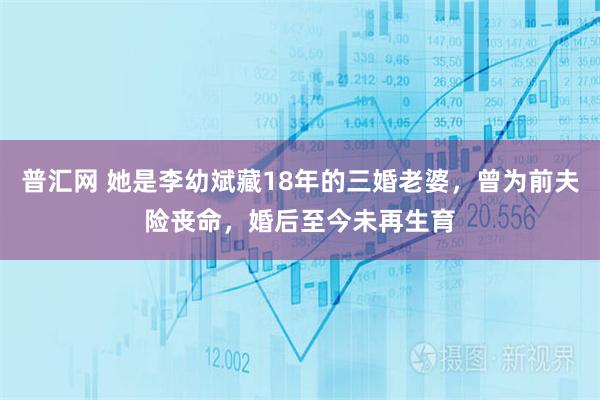 普汇网 她是李幼斌藏18年的三婚老婆，曾为前夫险丧命，婚后至今未再生育
