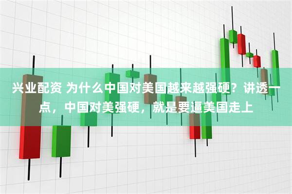 兴业配资 为什么中国对美国越来越强硬？讲透一点，中国对美强硬，就是要逼美国走上