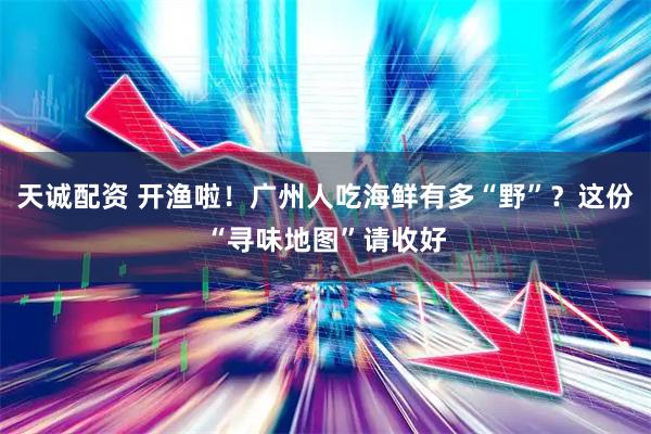 天诚配资 开渔啦！广州人吃海鲜有多“野”？这份“寻味地图”请收好