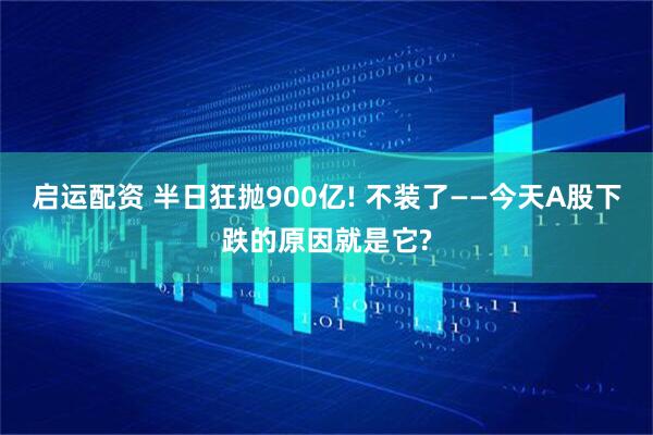启运配资 半日狂抛900亿! 不装了——今天A股下跌的原因就是它?