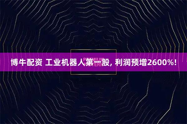 博牛配资 工业机器人第一股, 利润预增2600%!