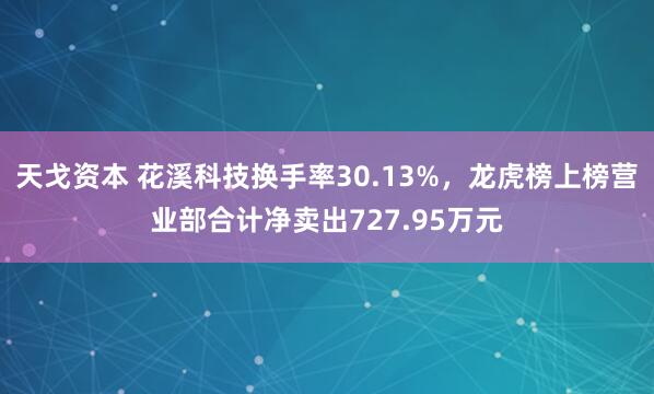 天戈资本 花溪科技换手率30.13%，龙虎榜上榜营业部合计净卖出727.95万元