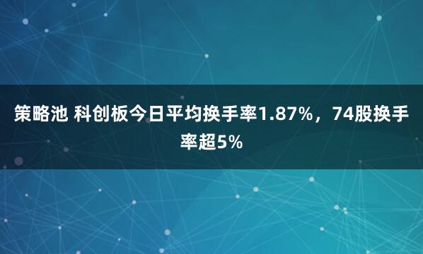 策略池 科创板今日平均换手率1.87%，74股换手率超5%