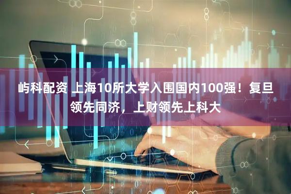 屿科配资 上海10所大学入围国内100强！复旦领先同济，上财领先上科大