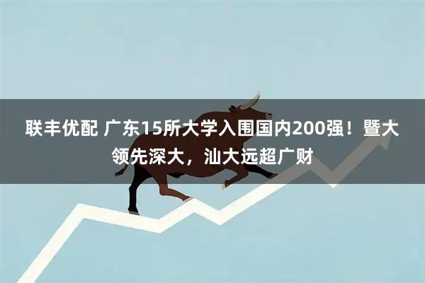 联丰优配 广东15所大学入围国内200强！暨大领先深大，汕大远超广财